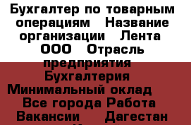 Бухгалтер по товарным операциям › Название организации ­ Лента, ООО › Отрасль предприятия ­ Бухгалтерия › Минимальный оклад ­ 1 - Все города Работа » Вакансии   . Дагестан респ.,Каспийск г.